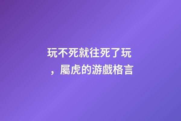 玩不死就往死了玩，屬虎的游戲格言